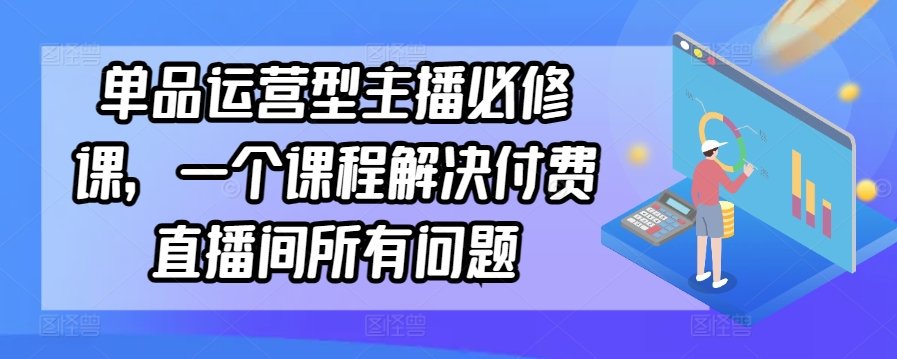 单品运营型主播必修课，一个课程解决付费直播间所有问题-乐优网创