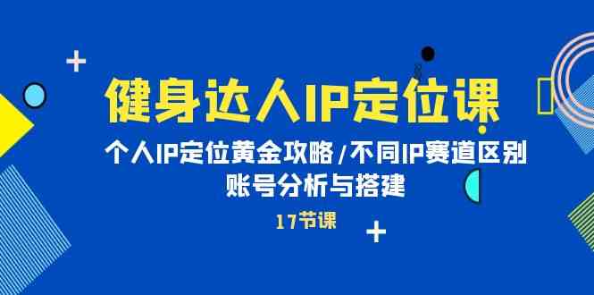 （10084期）健身达人IP定位课：个人IP定位黄金攻略/不同IP赛道区别/账号分析与搭建-乐优网创