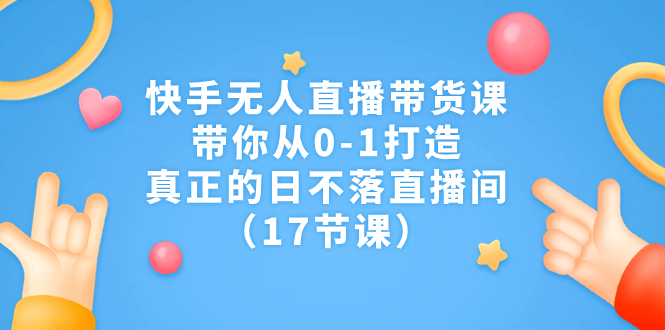 快手无人直播带货课，带你从0-1打造，真正的日不落直播间（17节课）-乐优网创