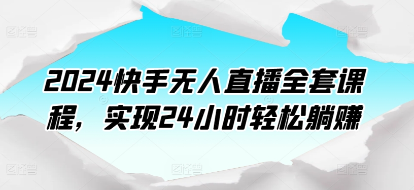 2024快手无人直播全套课程，实现24小时轻松躺赚-乐优网创