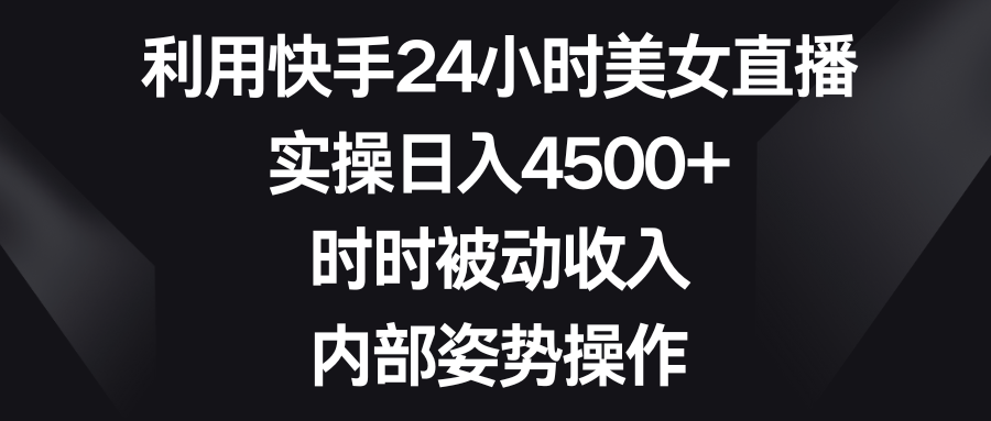 利用快手24小时美女直播，实操日入4500+，时时被动收入，内部姿势操作-乐优网创