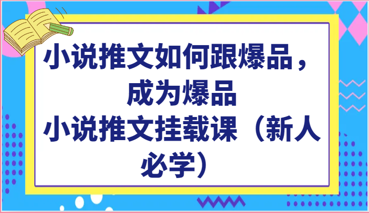 小说推文如何跟爆品，成为爆品，小说推文挂载课（新人必学）-乐优网创