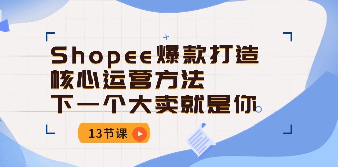 （10777期）Shopee-爆款打造核心运营方法，下一个大卖就是你（13节课）-乐优网创