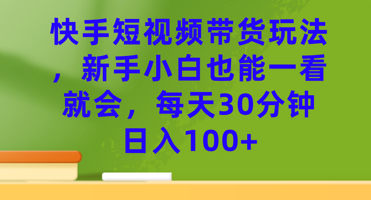 快手短视频带货玩法，新手小白也能一看就会，每天30分钟日入100+-乐优网创