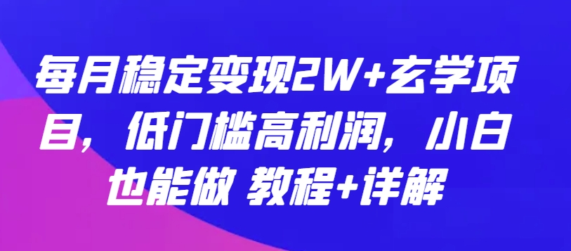 每月稳定变现2W+玄学项目，低门槛高利润，小白也能做 教程+详解-乐优网创