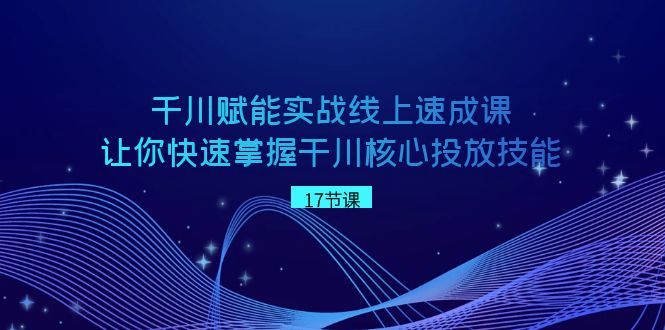 千川 赋能实战线上速成课，让你快速掌握干川核心投放技能-乐优网创