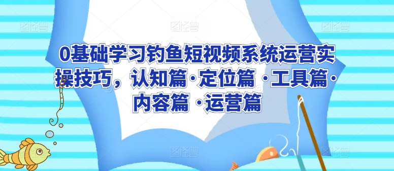 0基础学习钓鱼短视频系统运营实操技巧，认知篇·定位篇 ·工具篇·内容篇 ·运营篇-乐优网创