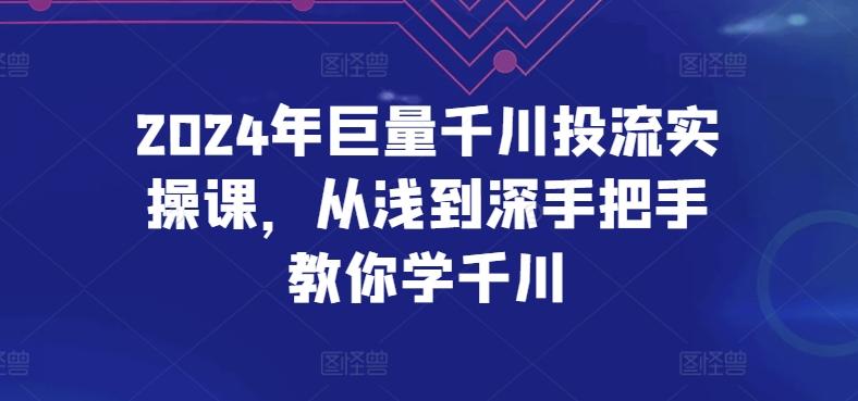 2024年巨量千川投流实操课，从浅到深手把手教你学千川-乐优网创