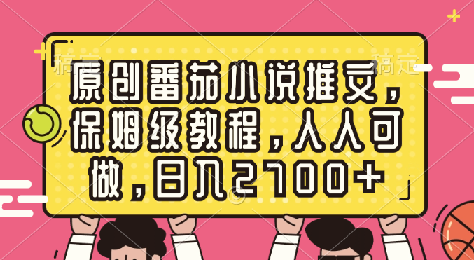 原创番茄小说推文，保姆级教程，人人可做，日入2700+-乐优网创