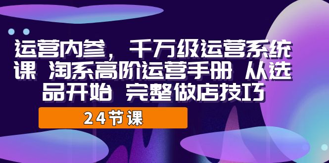 运营·内参 千万级·运营系统课 淘系高阶运营手册 从选品开始 完整做店技巧-乐优网创