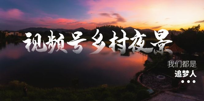 视频号乡村夜景治愈视频课程，一条龙实操玩法（教程+素材+软件）-乐优网创