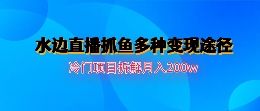 水边直播抓鱼多种变现途径冷门项目月入200w拆解-乐优网创