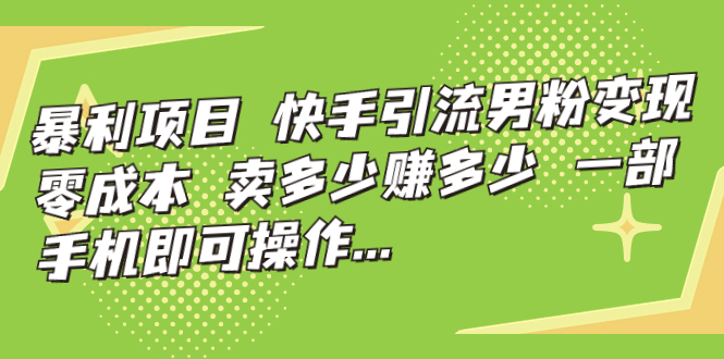 暴利项目，快手引流男粉变现，零成本，卖多少赚多少，一部手机即可操作…-乐优网创