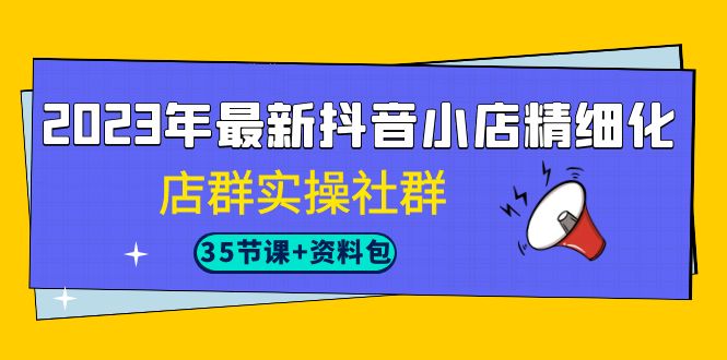 2023年最新抖音小店精细化-店群实操社群（35节课+资料包）-乐优网创