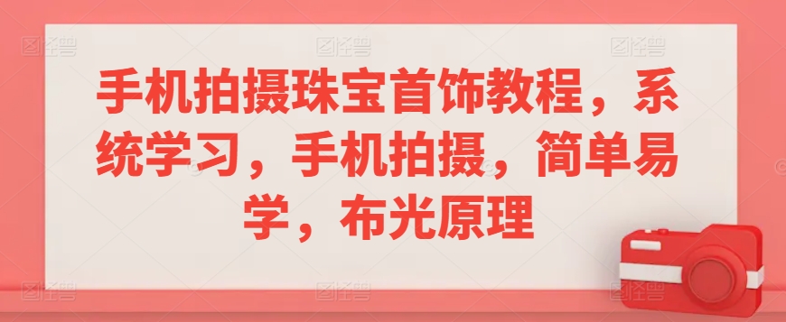 手机拍摄珠宝首饰教程，系统学习，手机拍摄，简单易学，布光原理-乐优网创