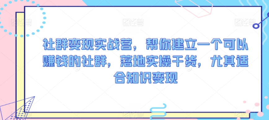 社群变现实战营，帮你建立一个可以赚钱的社群，落地实操干货，尤其适合知识变现-乐优网创