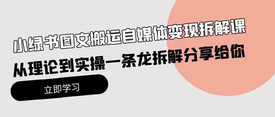 （10055期）小绿书图文搬运自媒体变现拆解课，从理论到实操一条龙拆解分享给你-乐优网创