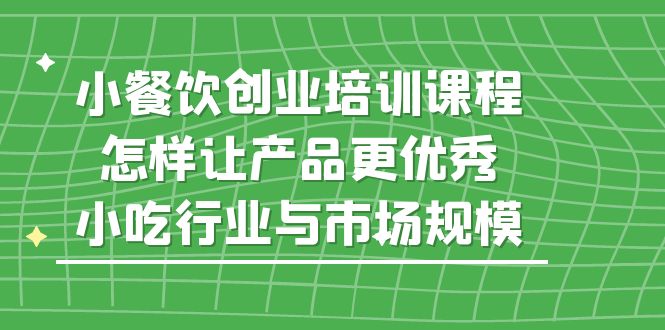 小餐饮创业培训课程，怎样让产品更优秀，小吃行业与市场规模-乐优网创