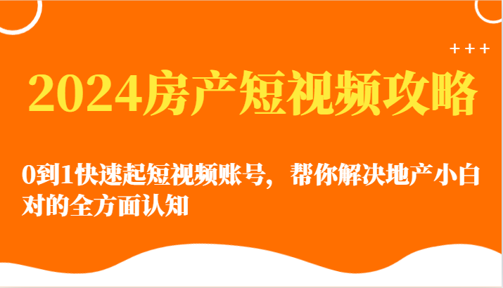 2024房产短视频攻略-0到1快速起短视频账号，帮你解决地产小白对的全方面认知-乐优网创