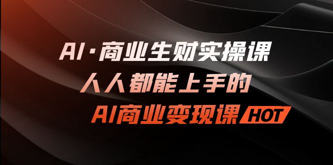 AI·商业生财实操课：人人都能上手的AI·商业变现课-乐优网创