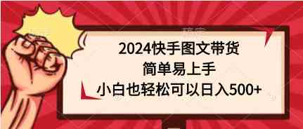 （9958期）2024快手图文带货，简单易上手，小白也轻松可以日入500+-乐优网创