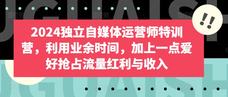 2024独立自媒体运营师特训营，利用业余时间，加上一点爱好抢占流量红利与收入-乐优网创