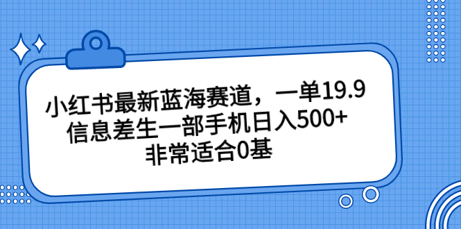 小红书最新蓝海赛道，一单19.9，信息差生一部手机日入500+，非常适合0基-乐优网创