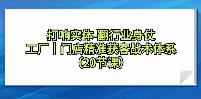 （9153期）打响实体-翻行业身仗，​工厂｜门店精准获客战术体系（20节课）-乐优网创