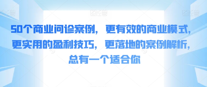 50个商业问诊案例，更有效的商业模式，更实用的盈利技巧，更落地的案例解析，总有一个适合你-乐优网创