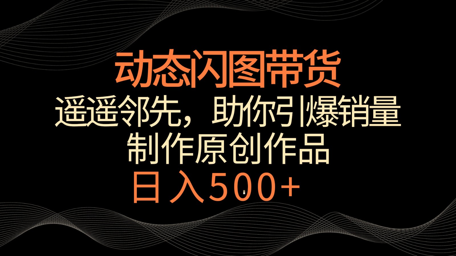 动态闪图带货，遥遥领先，冷门玩法，助你轻松引爆销量！日入500+-乐优网创