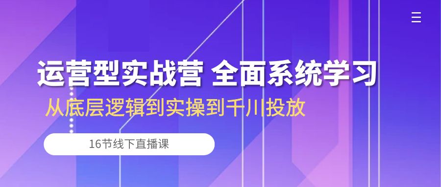 运营型实战营 全面系统学习-从底层逻辑到实操到千川投放（16节线下直播课)-乐优网创