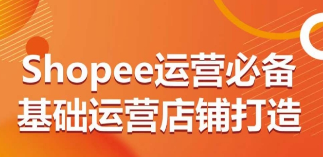 Shopee运营必备基础运营店铺打造，多层次的教你从0-1运营店铺-乐优网创