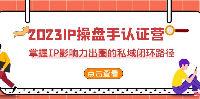 2023·IP操盘手·认证营·第2期，掌握IP影响力出圈的私域闭环路径（35节）-乐优网创