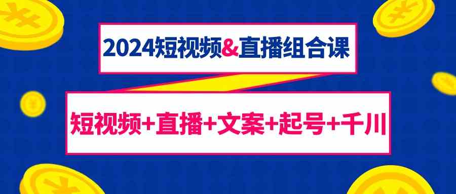 （9426期）2024短视频&直播组合课：短视频+直播+文案+起号+千川（67节课）-乐优网创