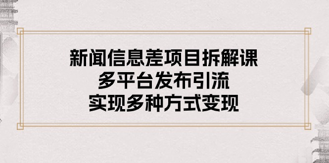 （10805期）新闻信息差项目拆解课：多平台发布引流，实现多种方式变现-乐优网创