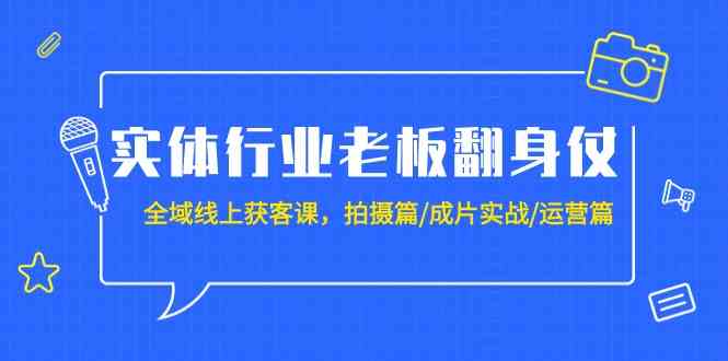 （9332期）实体行业老板翻身仗：全域-线上获客课，拍摄篇/成片实战/运营篇（20节课）-乐优网创