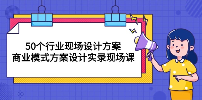 （10300期）50个行业 现场设计方案，商业模式方案设计实录现场课（50节课）-乐优网创