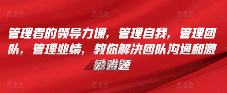 管理者的领导力课，​管理自我，管理团队，管理业绩，​教你解决团队沟通和激励难题-乐优网创