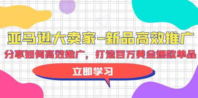 亚马逊大卖家新品高效推广，分享如何高效推广，打造百万美金爆款单品-乐优网创