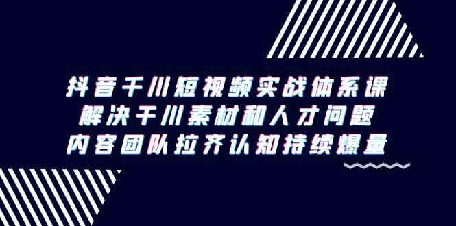 （9173期）抖音千川短视频实战体系课，解决干川素材和人才问题，内容团队拉齐认知…-乐优网创