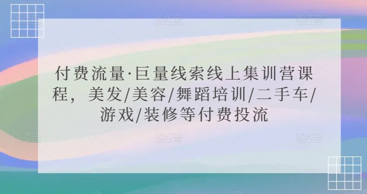 付费流量·巨量线索线上集训营课程，美发/美容/舞蹈培训/二手车/游戏/装修等付费投流-乐优网创