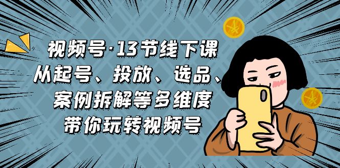 视频号·13节线下课，从起号、投放、选品、案例拆解等多维度带你玩转视频号-乐优网创