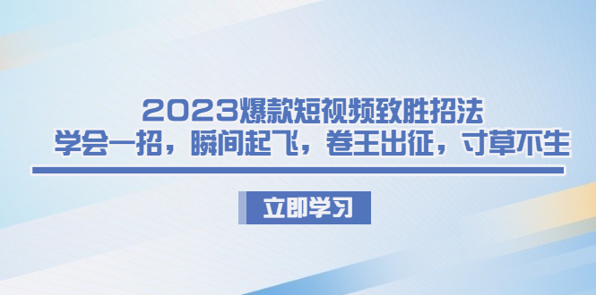 2023爆款短视频致胜招法，学会一招，瞬间起飞，卷王出征，寸草不生-乐优网创