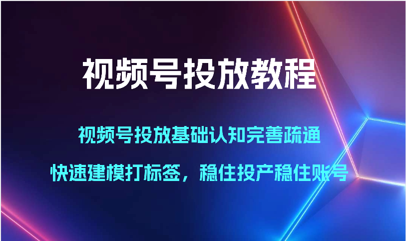 视频号投放教程-视频号投放基础认知完善疏通，快速建模打标签，稳住投产稳住账号-乐优网创