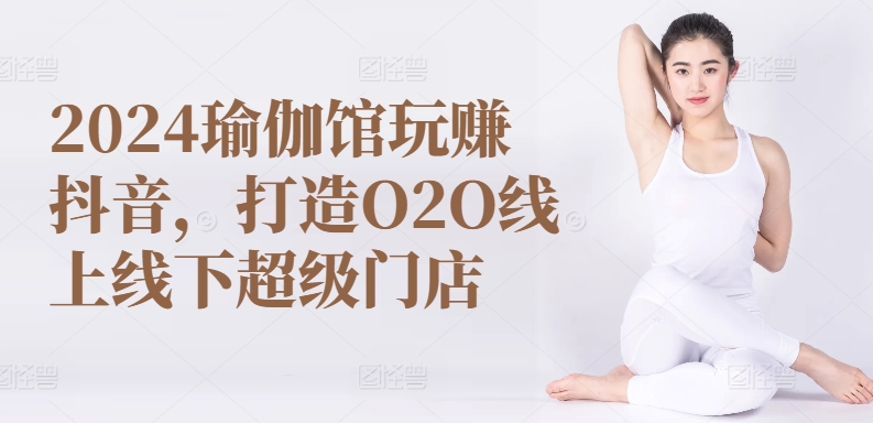 2024瑜伽馆玩赚抖音，打造O2O线上线下超级门店-乐优网创