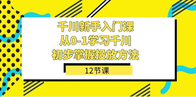 千川-新手入门课，从0-1学习千川，初步掌握投放方法（12节课）-乐优网创