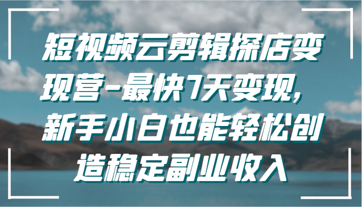 短视频云剪辑探店变现营-最快7天变现，新手小白也能轻松创造稳定副业收入-乐优网创