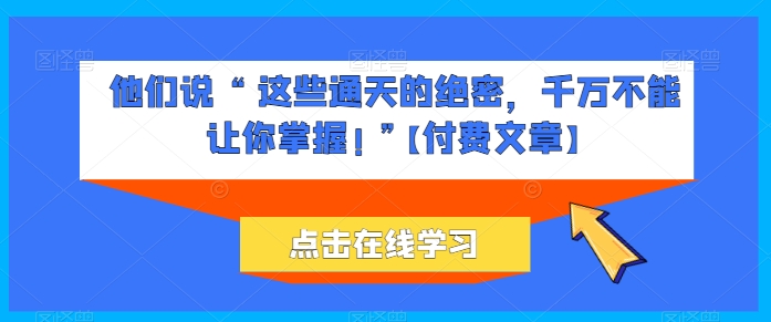 他们说 “ 这些通天的绝密，千万不能让你掌握! ”【付费文章】-乐优网创