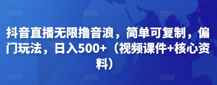 抖音直播无限撸音浪，简单可复制，偏门玩法，日入500+（视频课件+核心资料）-乐优网创