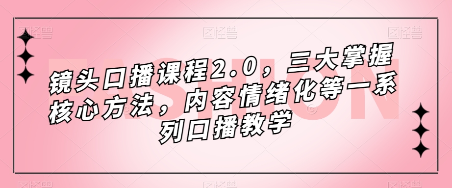 镜头-口播课程2.0，三大掌握核心方法，内容情绪化等一系列口播教学-乐优网创